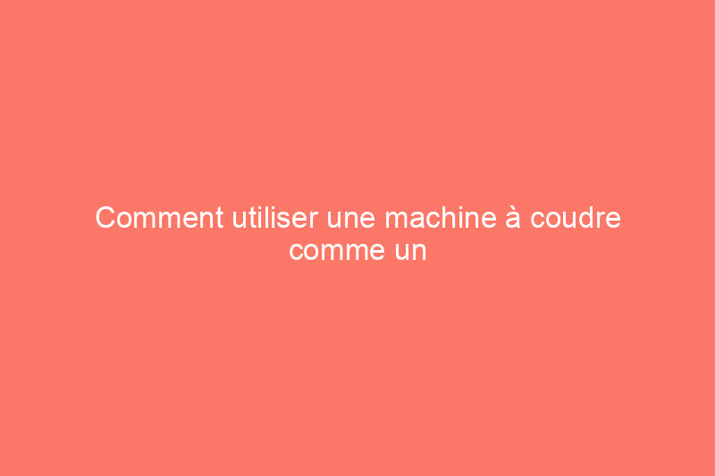 Comment utiliser une machine à coudre comme un pro