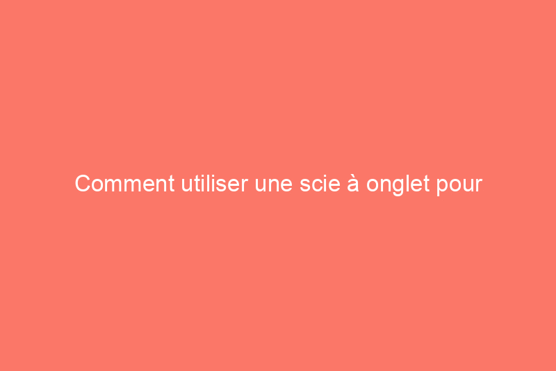 Comment utiliser une scie à onglet pour réaliser des coupes en onglet et en biseau