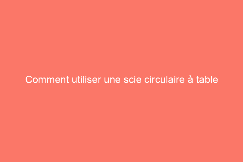 Comment utiliser une scie circulaire à table