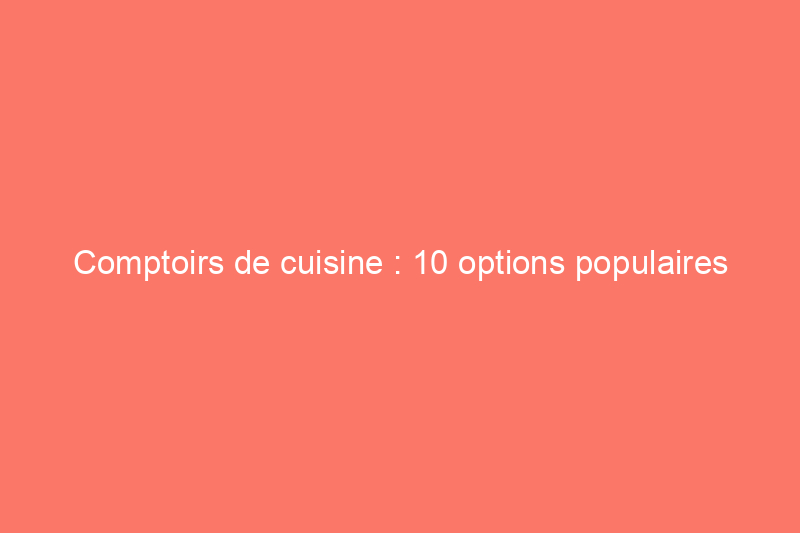 Comptoirs de cuisine : 10 options populaires aujourd'hui