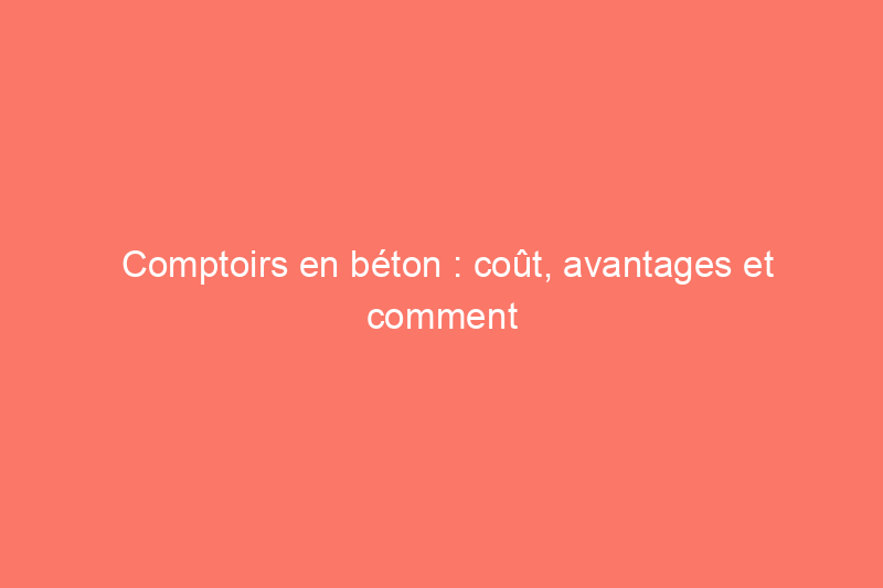 Comptoirs en béton : coût, avantages et comment embaucher pour ce projet