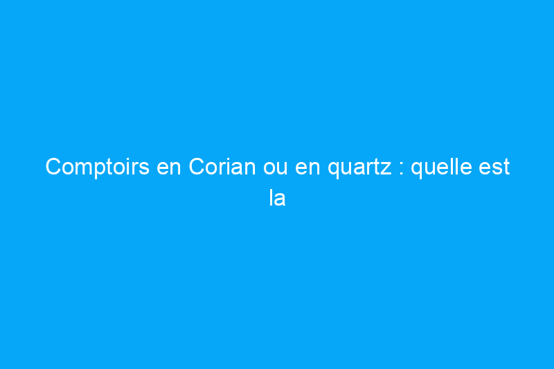 Comptoirs en Corian ou en quartz : quelle est la différence entre ces matériaux populaires ?