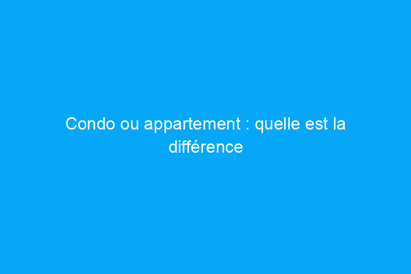 Condo ou appartement : quelle est la différence et lequel vous convient le mieux ?