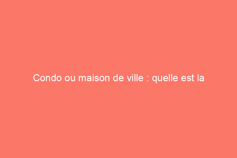 Condo ou maison de ville : quelle est la différence et lequel vous convient le mieux ?