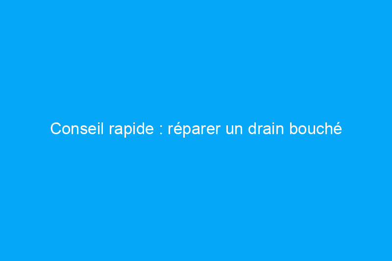 Conseil rapide : réparer un drain bouché