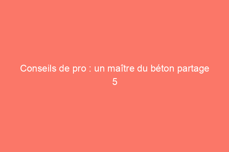 Conseils de pro : un maître du béton partage 5 secrets de réussite