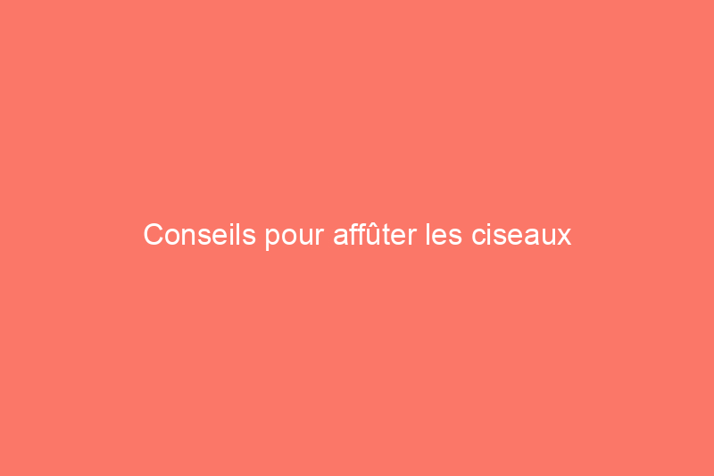 Conseils pour affûter les ciseaux