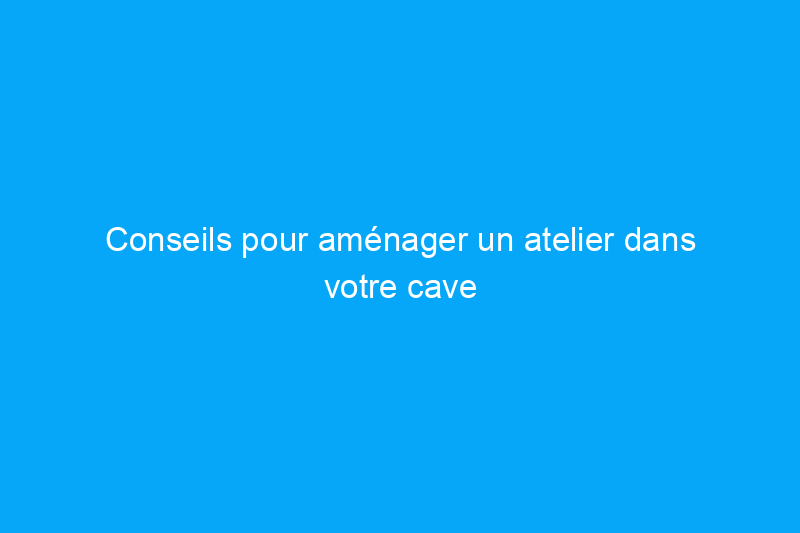 Conseils pour aménager un atelier dans votre cave