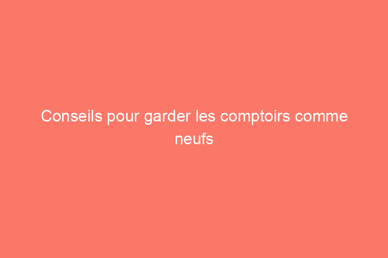 Conseils pour garder les comptoirs comme neufs