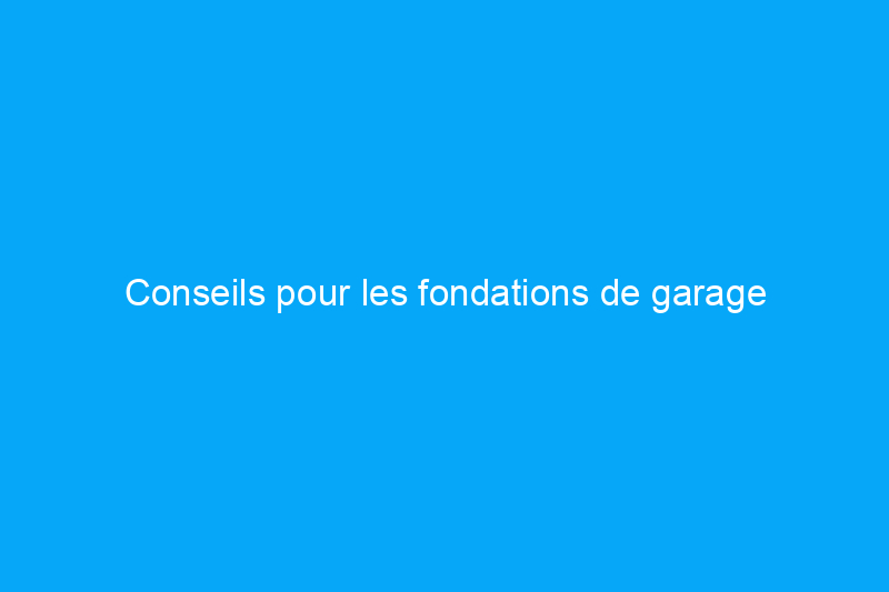 Conseils pour les fondations de garage