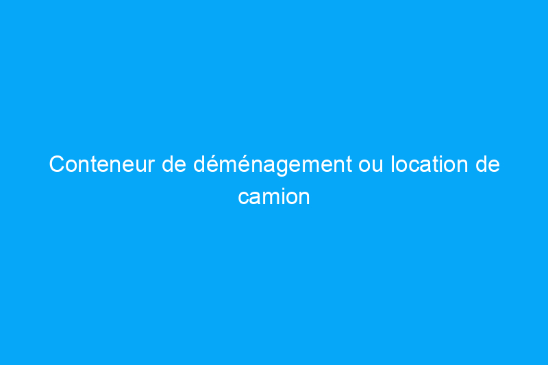 Conteneur de déménagement ou location de camion : lequel est le meilleur choix pour déménager ?