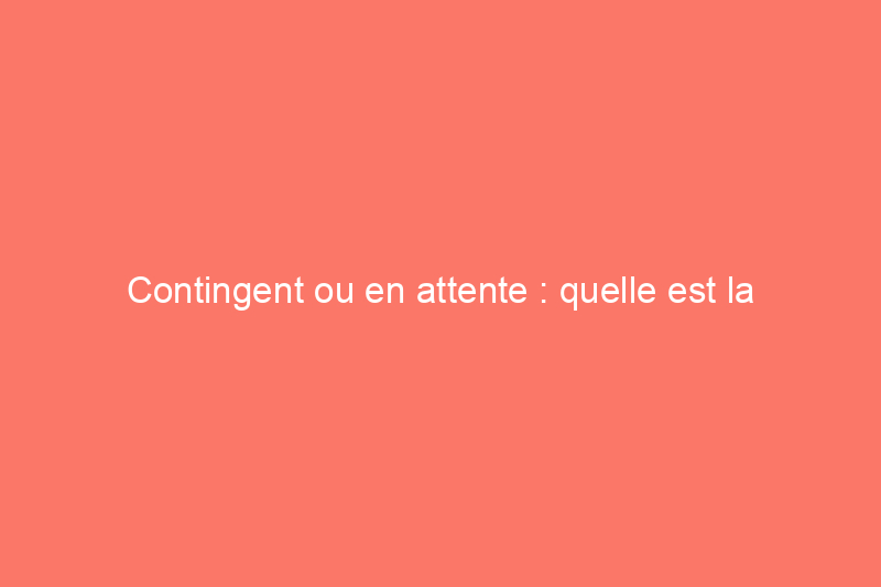 Contingent ou en attente : quelle est la différence entre ces termes immobiliers ?