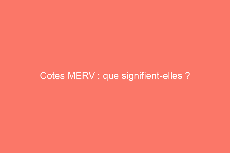 Cotes MERV : que signifient-elles ?