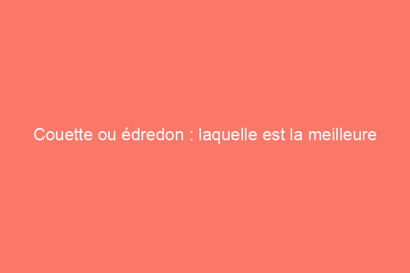 Couette ou édredon : laquelle est la meilleure pour votre lit ?