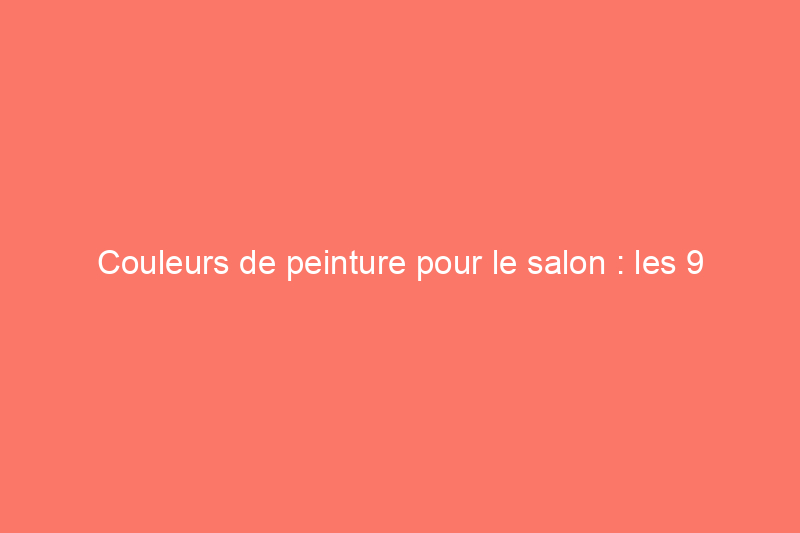 Couleurs de peinture pour le salon : les 9 meilleurs choix des professionnels