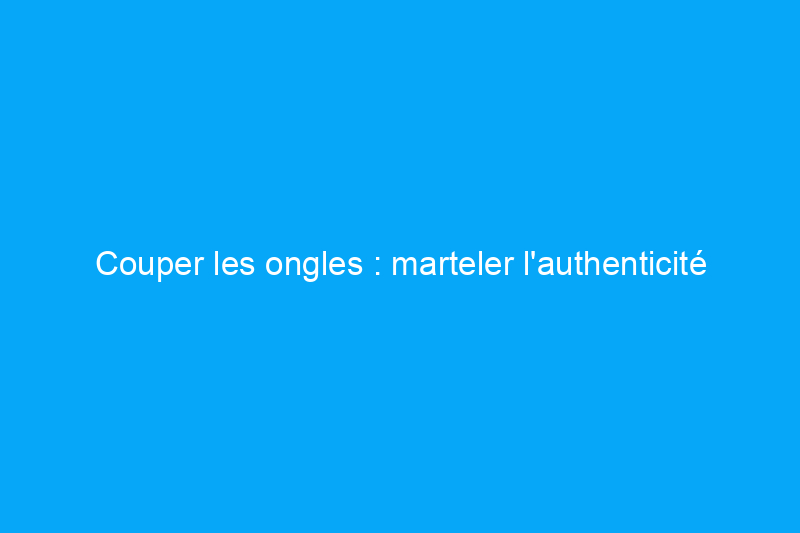 Couper les ongles : marteler l'authenticité