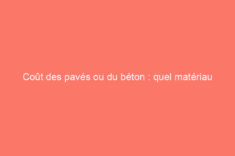 Coût des pavés ou du béton : quel matériau correspond le mieux à votre budget ?