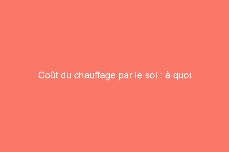 Coût du chauffage par le sol : à quoi s'attendre et combien vous paierez