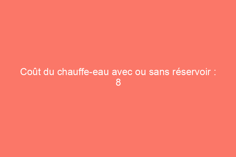 Coût du chauffe-eau avec ou sans réservoir : 8 facteurs à prendre en compte lors du choix d'un chauffe-eau