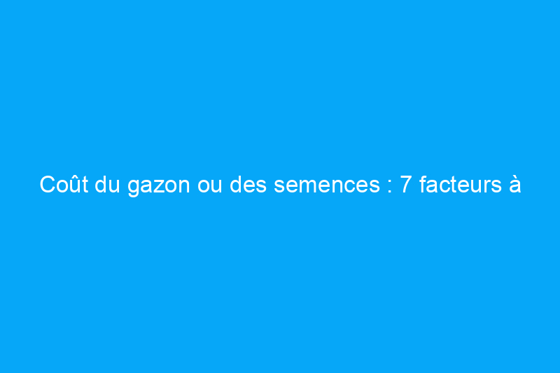 Coût du gazon ou des semences : 7 facteurs à prendre en compte lors de l'établissement du budget pour une nouvelle pelouse