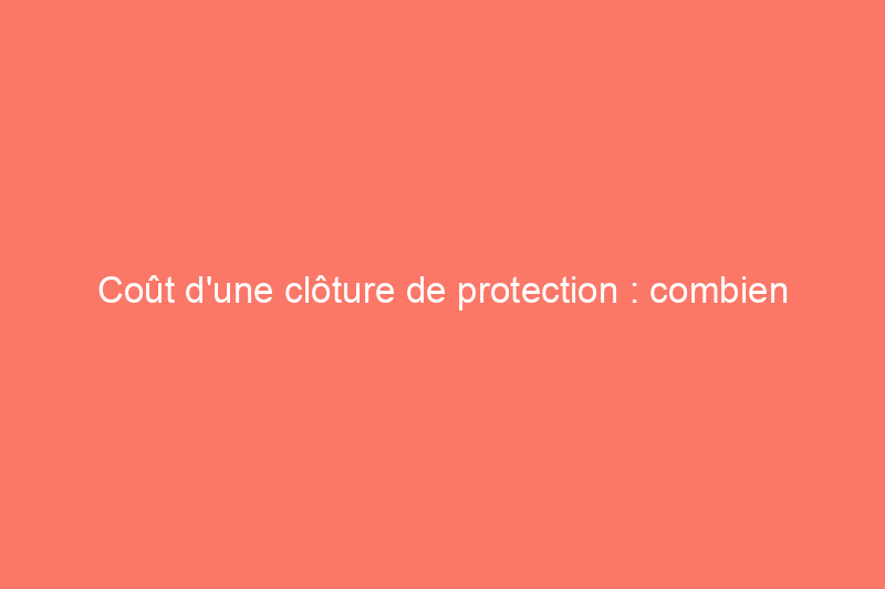 Coût d'une clôture de protection : combien faut-il prévoir pour l'installation