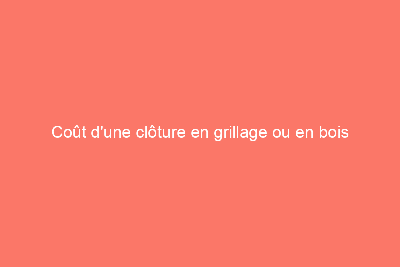 Coût d'une clôture en grillage ou en bois : 7 éléments à prendre en compte lors du choix d'un nouveau matériau de clôture