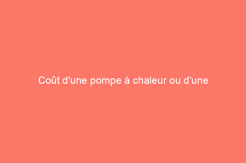 Coût d'une pompe à chaleur ou d'une fournaise : 6 facteurs à prendre en compte pour déterminer le montant que vous paierez