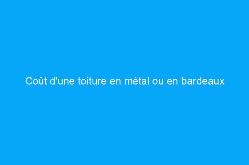 Coût d'une toiture en métal ou en bardeaux : qu'est-ce qui influence le montant que vous payez ?