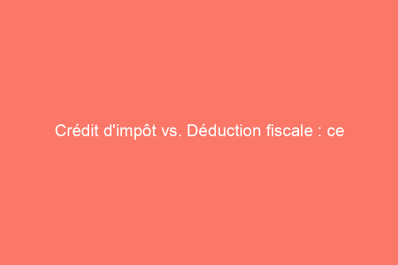 Crédit d'impôt vs. Déduction fiscale : ce que tous les propriétaires devraient savoir