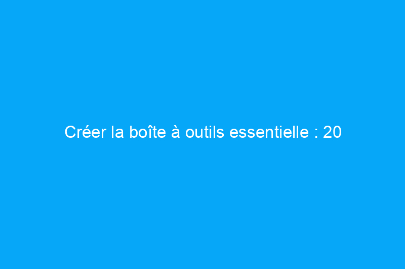 Créer la boîte à outils essentielle : 20 outils indispensables au bricolage