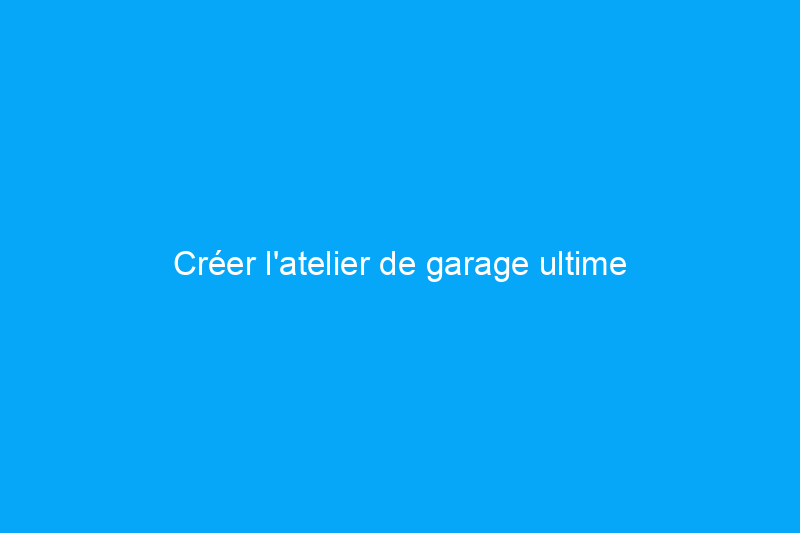 Créer l'atelier de garage ultime