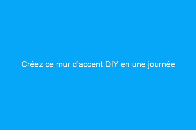 Créez ce mur d'accent DIY en une journée