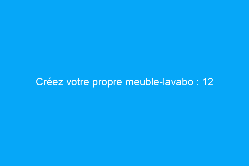 Créez votre propre meuble-lavabo : 12 rénovations de salle de bains inventives