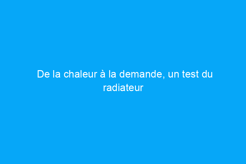 De la chaleur à la demande, un test du radiateur pratique