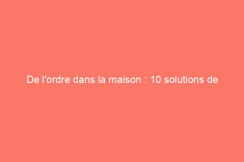 De l'ordre dans la maison : 10 solutions de classement intelligentes à faire soi-même