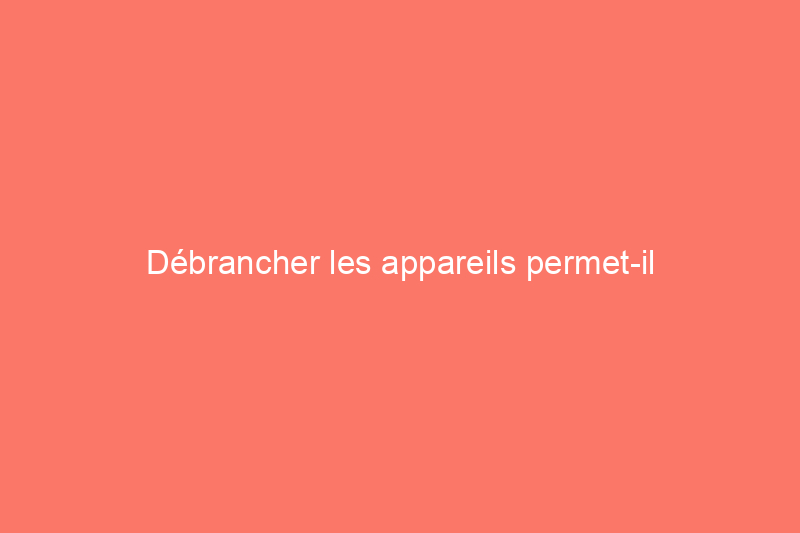 Débrancher les appareils permet-il d'économiser de l'électricité ? Oui, et découvrez les 8 plus gros consommateurs d'énergie