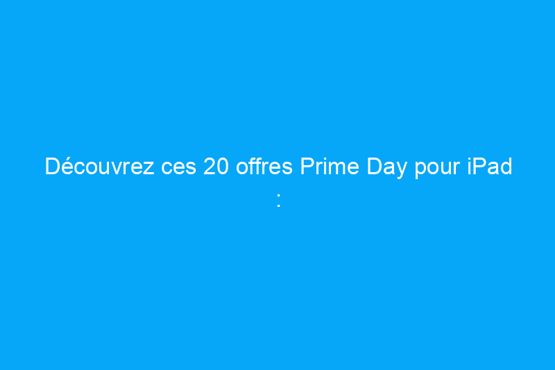 Découvrez ces 20 offres Prime Day pour iPad : elles sont toujours en vigueur