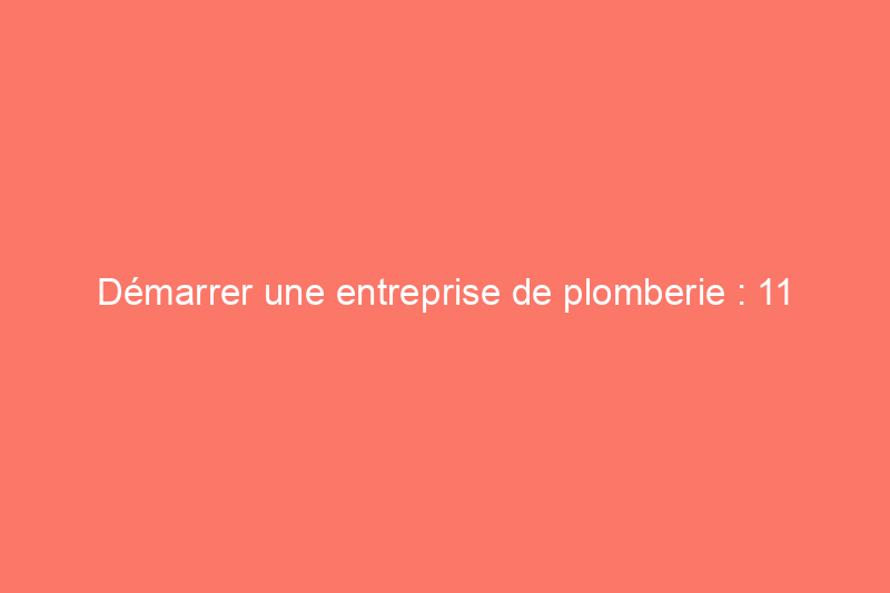 Démarrer une entreprise de plomberie : 11 étapes pour devenir un professionnel indépendant