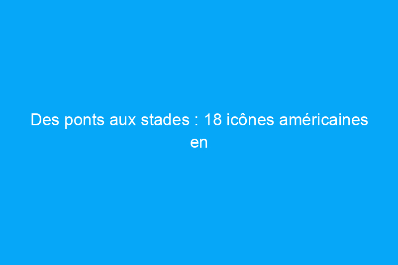 Des ponts aux stades : 18 icônes américaines en voie de disparition