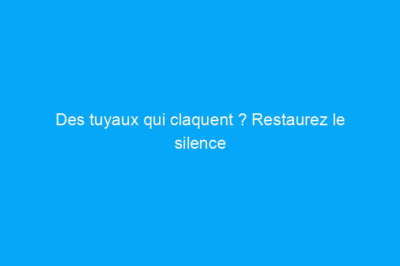 Des tuyaux qui claquent ? Restaurez le silence avec un anti-bélier