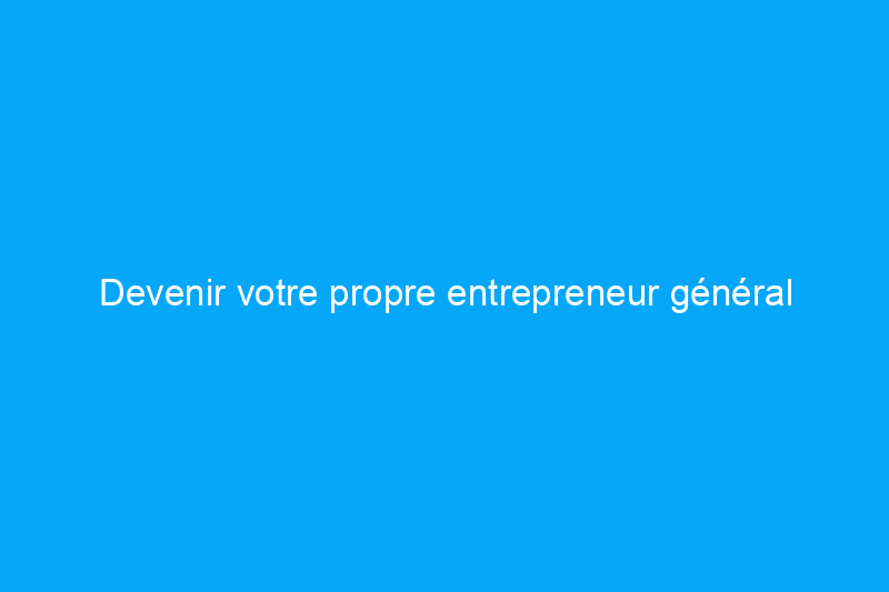 Devenir votre propre entrepreneur général