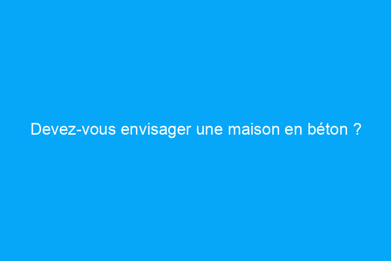 Devez-vous envisager une maison en béton ?