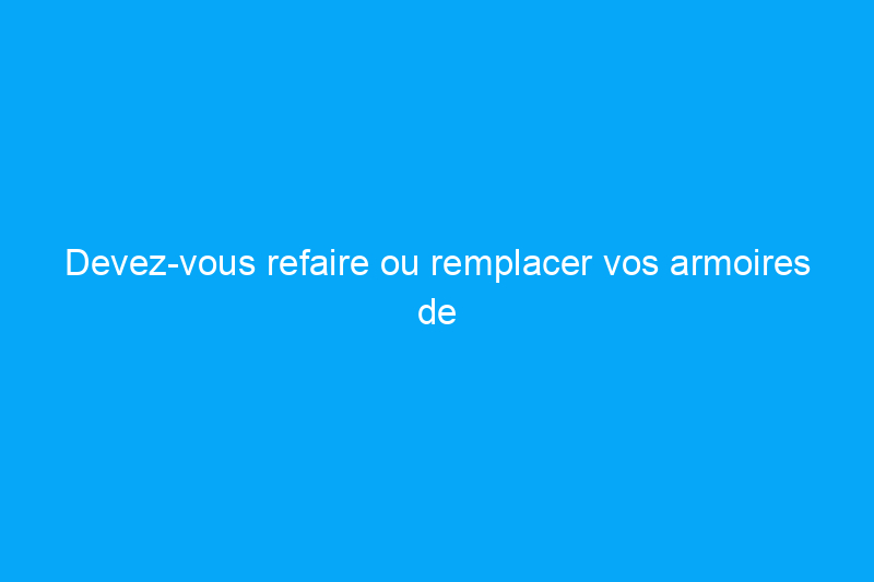 Devez-vous refaire ou remplacer vos armoires de cuisine ?