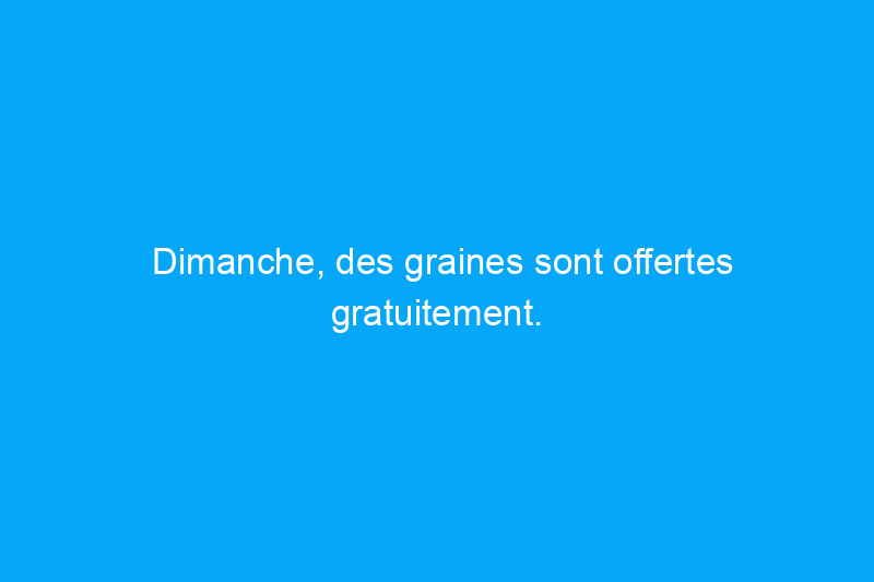 Dimanche, des graines sont offertes gratuitement. Découvrez comment obtenir les vôtres et prendre une longueur d'avance sur les semis de printemps