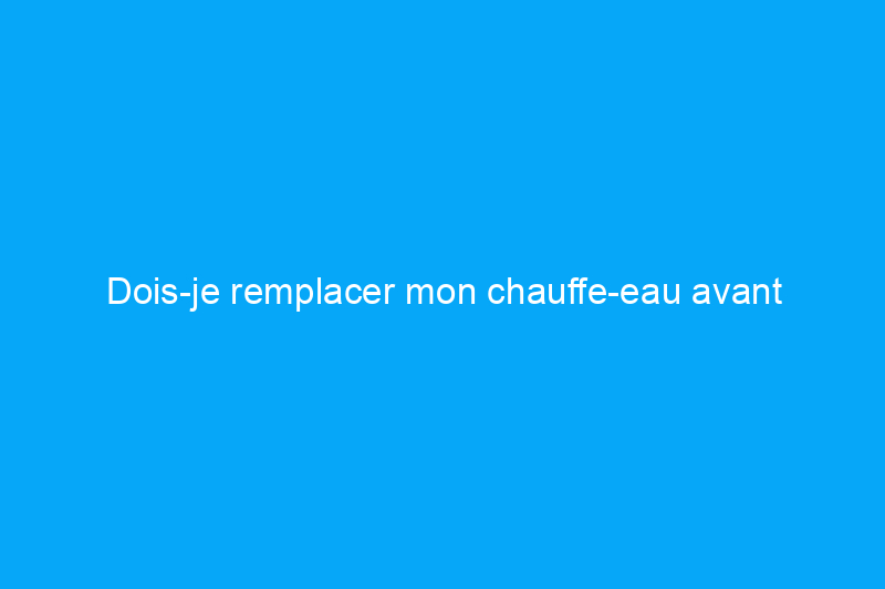 Dois-je remplacer mon chauffe-eau avant qu'il ne tombe en panne ? La réponse, expliquée