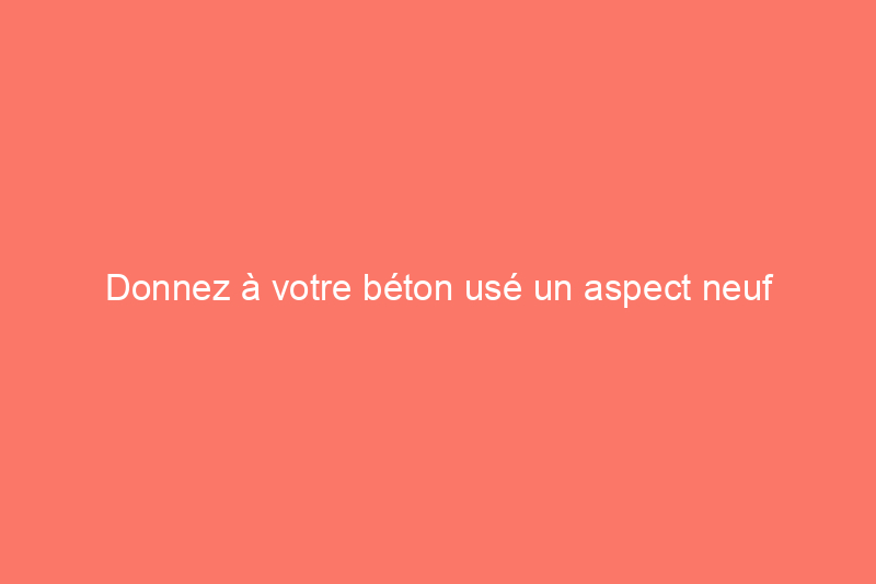 Donnez à votre béton usé un aspect neuf