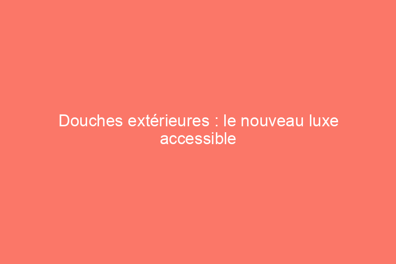 Douches extérieures : le nouveau luxe accessible