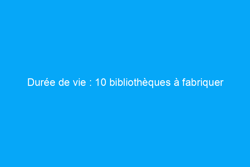 Durée de vie : 10 bibliothèques à fabriquer soi-même