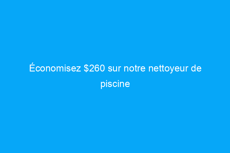 Économisez $260 sur notre nettoyeur de piscine sans fil préféré pour cette fête du Travail