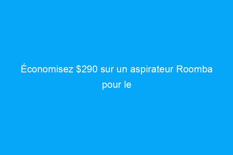 Économisez $290 sur un aspirateur Roomba pour le Cyber Monday pendant que vous le pouvez encore